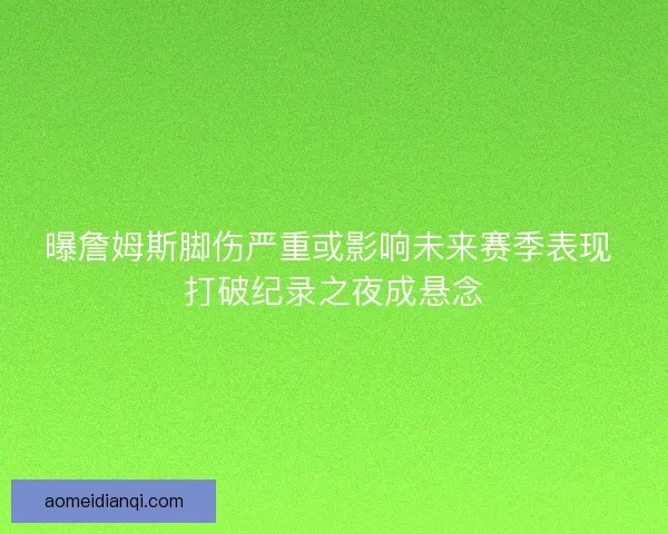 曝詹姆斯脚伤严重或影响未来赛季表现 打破纪录之夜成悬念