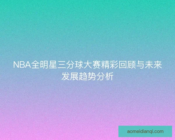 NBA全明星三分球大赛精彩回顾与未来发展趋势分析