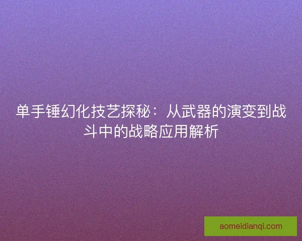 单手锤幻化技艺探秘：从武器的演变到战斗中的战略应用解析