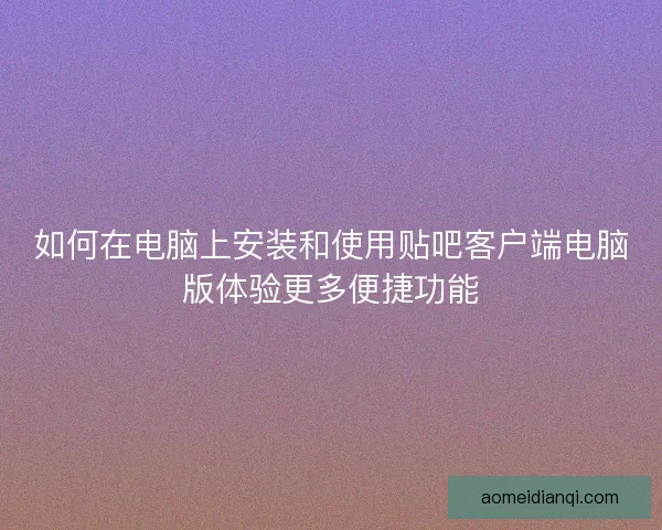 如何在电脑上安装和使用贴吧客户端电脑版体验更多便捷功能