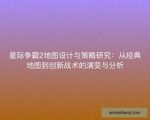 星际争霸2地图设计与策略研究：从经典地图到创新战术的演变与分析