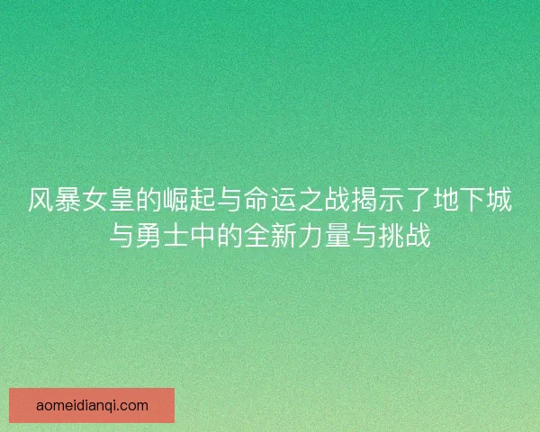 风暴女皇的崛起与命运之战揭示了地下城与勇士中的全新力量与挑战