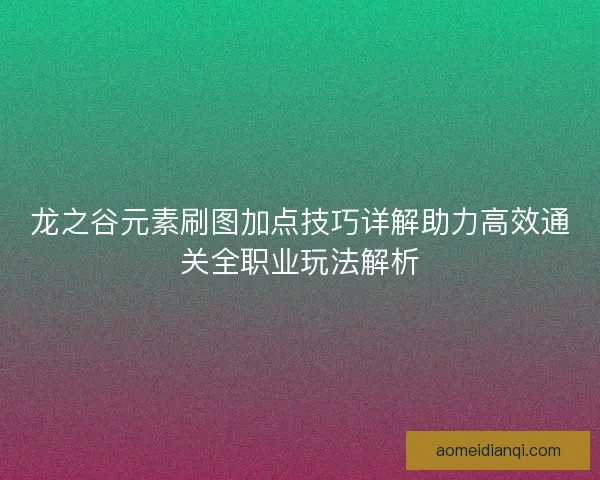 龙之谷元素刷图加点技巧详解助力高效通关全职业玩法解析