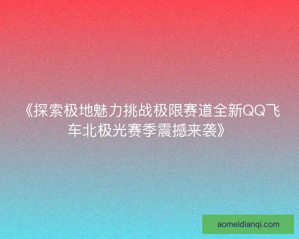 《探索极地魅力挑战极限赛道全新QQ飞车北极光赛季震撼来袭》 《探索极地魅力挑战极限赛道全新QQ飞车北极光赛季震撼来袭》