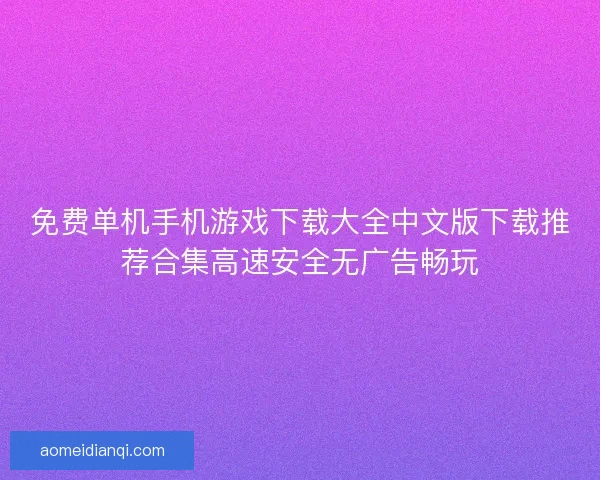 免费单机手机游戏下载大全中文版下载推荐合集高速安全无广告畅玩 免费单机手机游戏下载大全中文版下载推荐合集高速安全无广告畅玩