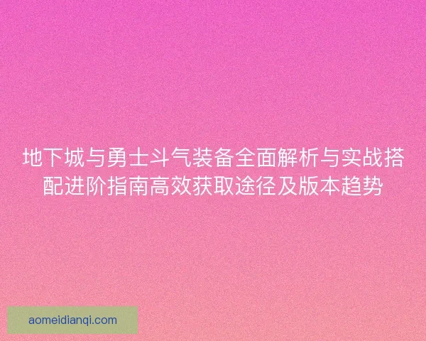 地下城与勇士斗气装备全面解析与实战搭配进阶指南高效获取途径及版本趋势