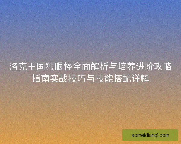 洛克王国独眼怪全面解析与培养进阶攻略指南实战技巧与技能搭配详解 洛克王国独眼怪全面解析与培养进阶攻略指南实战技巧与技能搭配详解