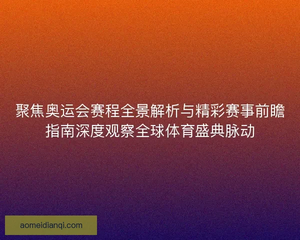 聚焦奥运会赛程全景解析与精彩赛事前瞻指南深度观察全球体育盛典脉动