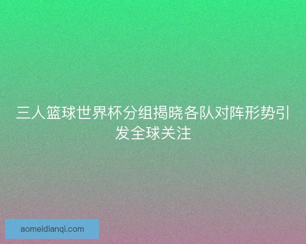 三人篮球世界杯分组揭晓各队对阵形势引发全球关注 三人篮球世界杯分组揭晓各队对阵形势引发全球关注