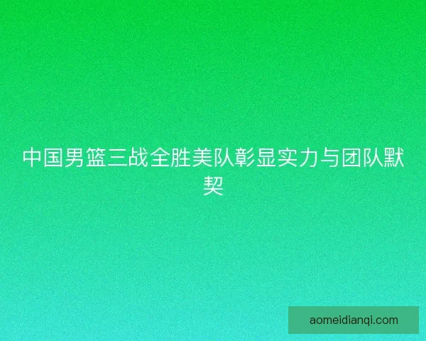 中国男篮三战全胜美队彰显实力与团队默契