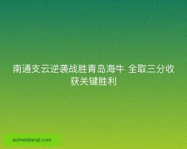 南通支云逆袭战胜青岛海牛 全取三分收获关键胜利