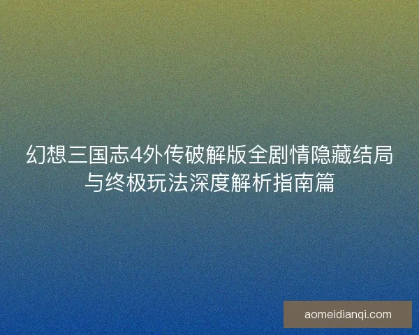 幻想三国志4外传破解版全剧情隐藏结局与终极玩法深度解析指南篇