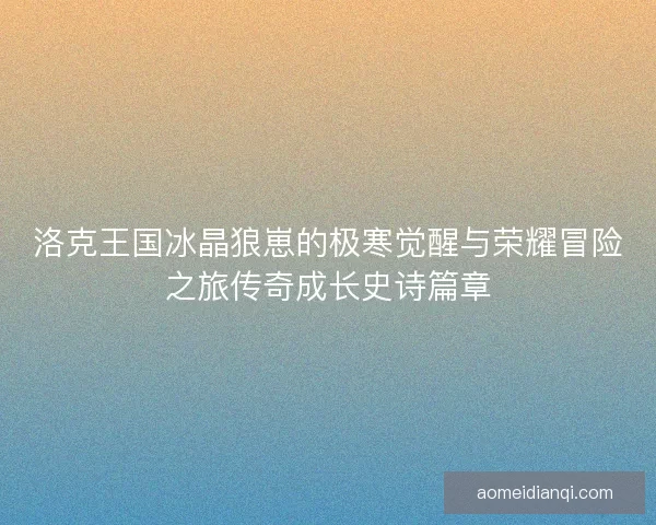 洛克王国冰晶狼崽的极寒觉醒与荣耀冒险之旅传奇成长史诗篇章 洛克王国冰晶狼崽的极寒觉醒与荣耀冒险之旅传奇成长史诗篇章