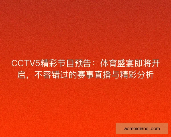 CCTV5精彩节目预告:体育盛宴即将开启,不容错过的赛事直播与精彩分析 CCTV5精彩节目预告:体育盛宴即将开启,不容错过的赛事直播与精彩分析