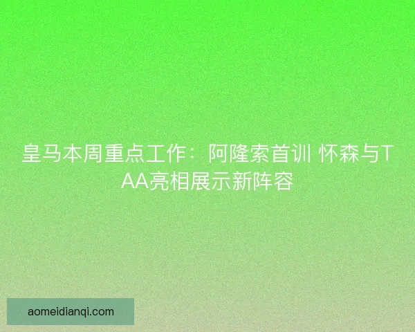 皇马本周重点工作：阿隆索首训 怀森与TAA亮相展示新阵容