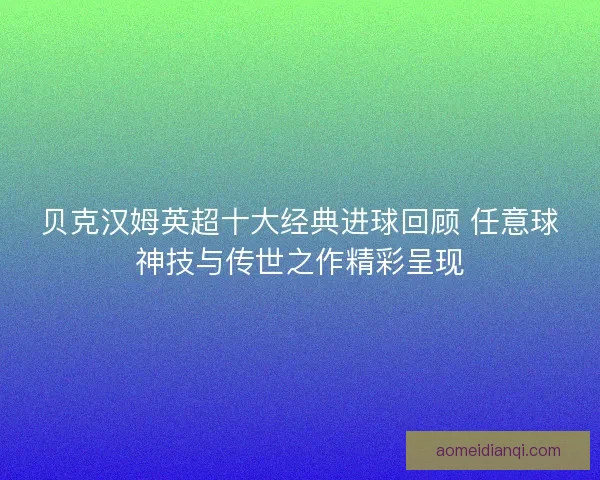 贝克汉姆英超十大经典进球回顾 任意球神技与传世之作精彩呈现