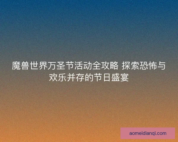 魔兽世界万圣节活动全攻略 探索恐怖与欢乐并存的节日盛宴 魔兽世界万圣节活动全攻略 探索恐怖与欢乐并存的节日盛宴