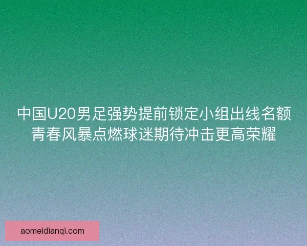 中国U20男足强势提前锁定小组出线名额青春风暴点燃球迷期待冲击更高荣耀 中国U20男足强势提前锁定小组出线名额青春风暴点燃球迷期待冲击更高荣耀