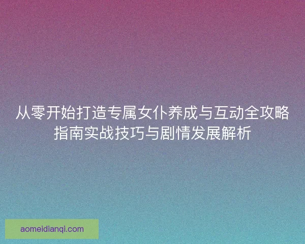 从零开始打造专属女仆养成与互动全攻略指南实战技巧与剧情发展解析