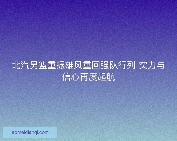 北汽男篮重振雄风重回强队行列 实力与信心再度起航