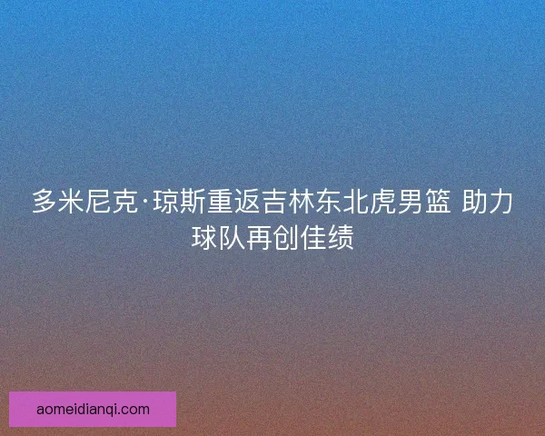 多米尼克·琼斯重返吉林东北虎男篮 助力球队再创佳绩