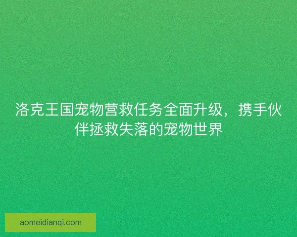洛克王国宠物营救任务全面升级，携手伙伴拯救失落的宠物世界