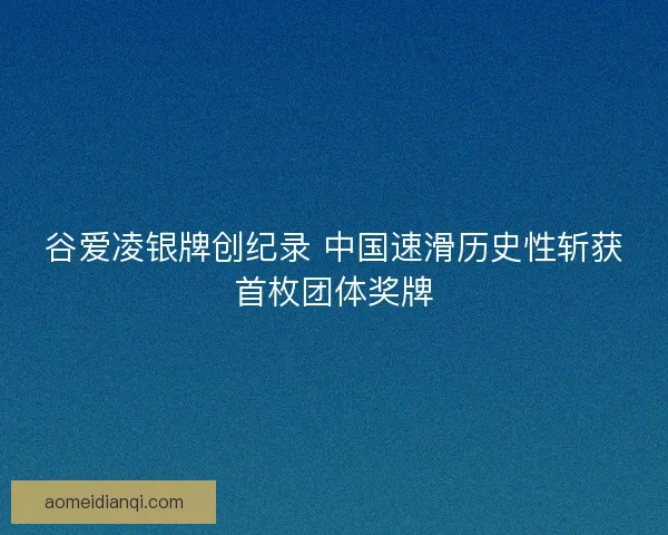 谷爱凌银牌创纪录 中国速滑历史性斩获首枚团体奖牌