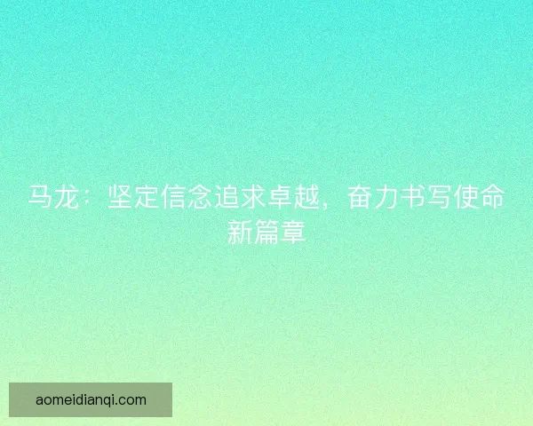 马龙：坚定信念追求卓越，奋力书写使命新篇章