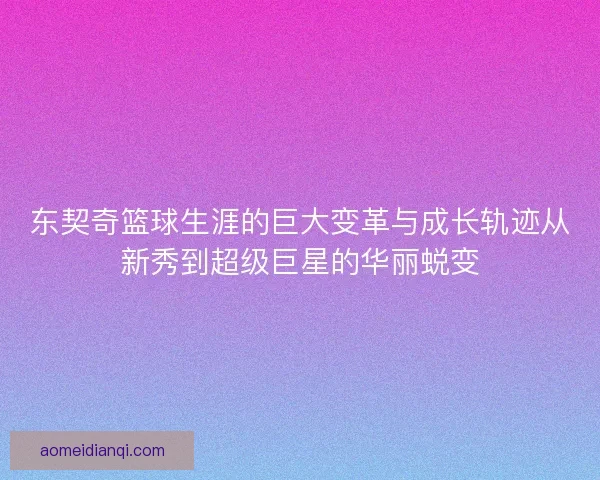 东契奇篮球生涯的巨大变革与成长轨迹从新秀到超级巨星的华丽蜕变