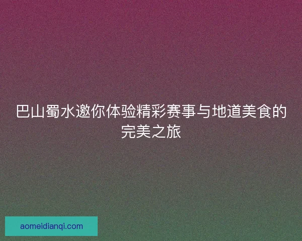 巴山蜀水邀你体验精彩赛事与地道美食的完美之旅
