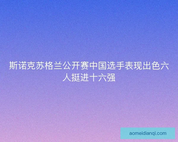 斯诺克苏格兰公开赛中国选手表现出色六人挺进十六强