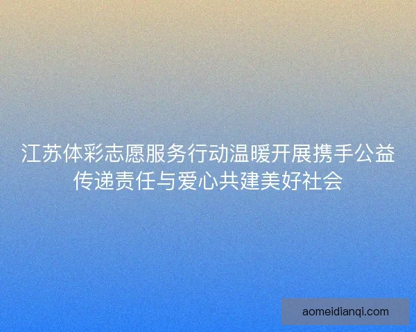江苏体彩志愿服务行动温暖开展携手公益传递责任与爱心共建美好社会
