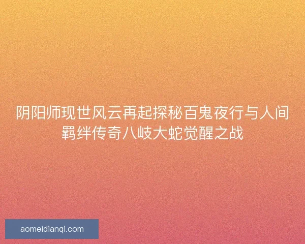 阴阳师现世风云再起探秘百鬼夜行与人间羁绊传奇八岐大蛇觉醒之战
