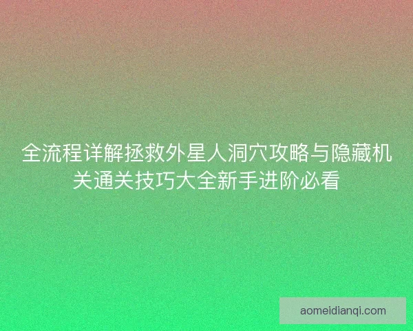 全流程详解拯救外星人洞穴攻略与隐藏机关通关技巧大全新手进阶必看