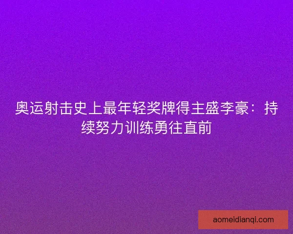 奥运射击史上最年轻奖牌得主盛李豪：持续努力训练勇往直前