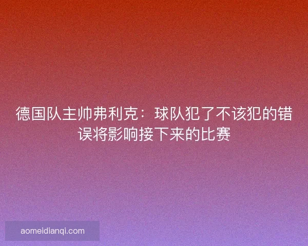 德国队主帅弗利克：球队犯了不该犯的错误将影响接下来的比赛