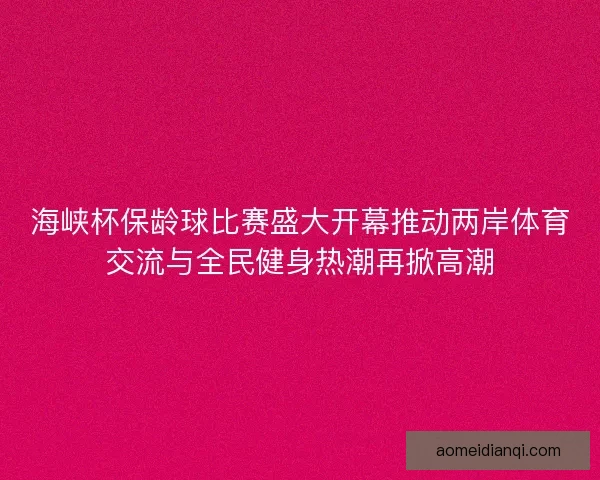 海峡杯保龄球比赛盛大开幕推动两岸体育交流与全民健身热潮再掀高潮