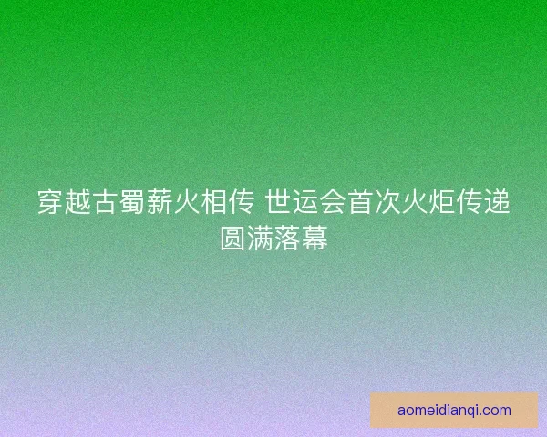 穿越古蜀薪火相传 世运会首次火炬传递圆满落幕