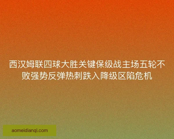 西汉姆联四球大胜关键保级战主场五轮不败强势反弹热刺跌入降级区陷危机