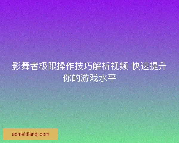 影舞者极限操作技巧解析视频 快速提升你的游戏水平