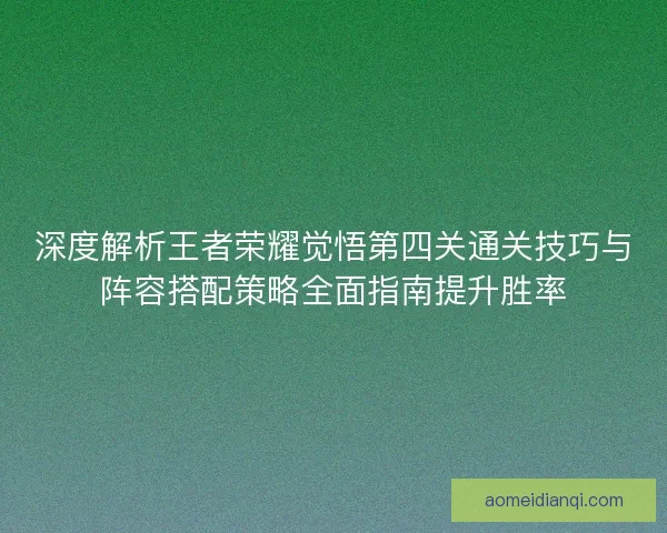 深度解析王者荣耀觉悟第四关通关技巧与阵容搭配策略全面指南提升胜率