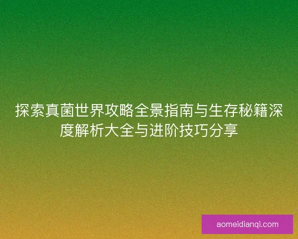 探索真菌世界攻略全景指南与生存秘籍深度解析大全与进阶技巧分享 探索真菌世界攻略全景指南与生存秘籍深度解析大全与进阶技巧分享
