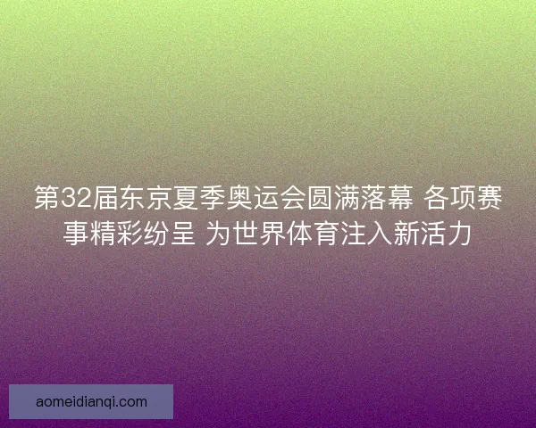 第32届东京夏季奥运会圆满落幕 各项赛事精彩纷呈 为世界体育注入新活力 第32届东京夏季奥运会圆满落幕 各项赛事精彩纷呈 为世界体育注入新活力