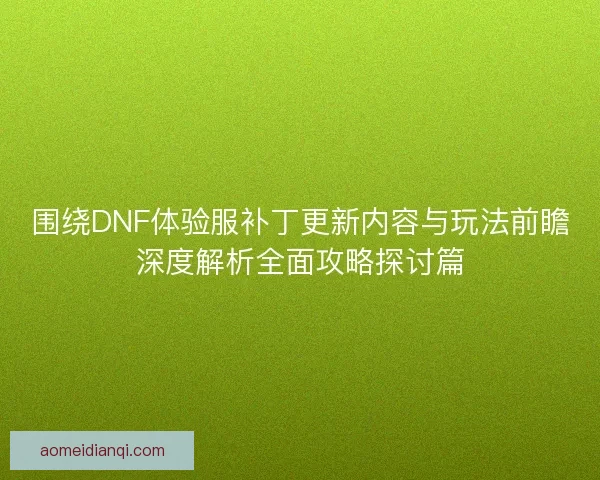 围绕DNF体验服补丁更新内容与玩法前瞻深度解析全面攻略探讨篇 围绕DNF体验服补丁更新内容与玩法前瞻深度解析全面攻略探讨篇
