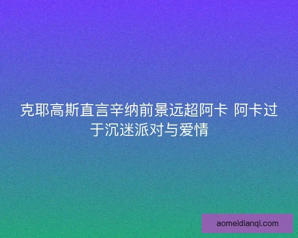 克耶高斯直言辛纳前景远超阿卡 阿卡过于沉迷派对与爱情 克耶高斯直言辛纳前景远超阿卡 阿卡过于沉迷派对与爱情