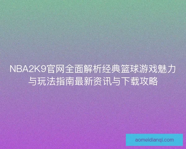 NBA2K9官网全面解析经典篮球游戏魅力与玩法指南最新资讯与下载攻略