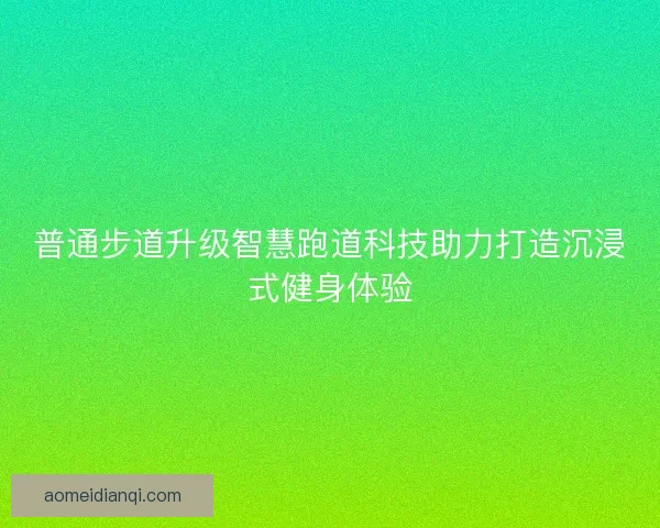 普通步道升级智慧跑道科技助力打造沉浸式健身体验