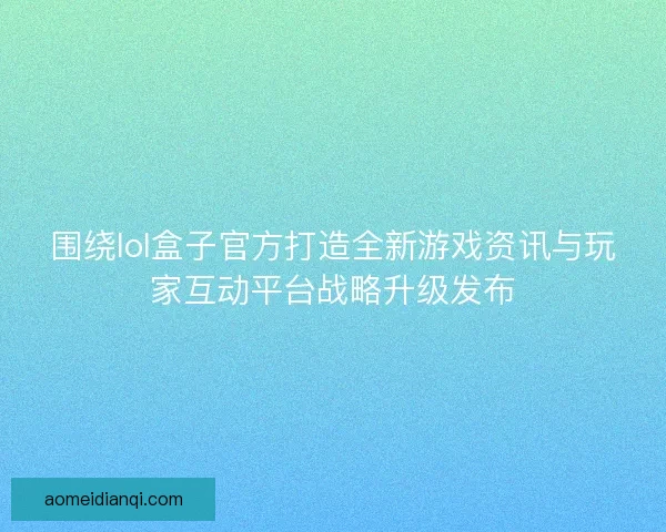 围绕lol盒子官方打造全新游戏资讯与玩家互动平台战略升级发布