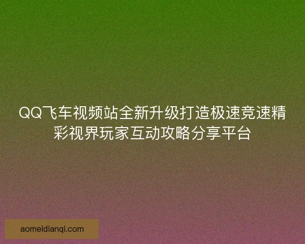 QQ飞车视频站全新升级打造极速竞速精彩视界玩家互动攻略分享平台 QQ飞车视频站全新升级打造极速竞速精彩视界玩家互动攻略分享平台